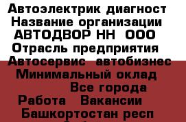 Автоэлектрик-диагност › Название организации ­ АВТОДВОР-НН, ООО › Отрасль предприятия ­ Автосервис, автобизнес › Минимальный оклад ­ 25 000 - Все города Работа » Вакансии   . Башкортостан респ.,Сибай г.
